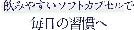 飲みやすいソフトカプセルで 毎日の習慣へ