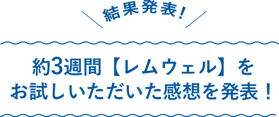 結果発表！約3週間【レムウェル】をお試しいただいた感想を発表！