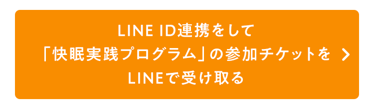 LINE ID連携をして
「快眠実践プログラム」の参加チケットを
LINEで受け取る