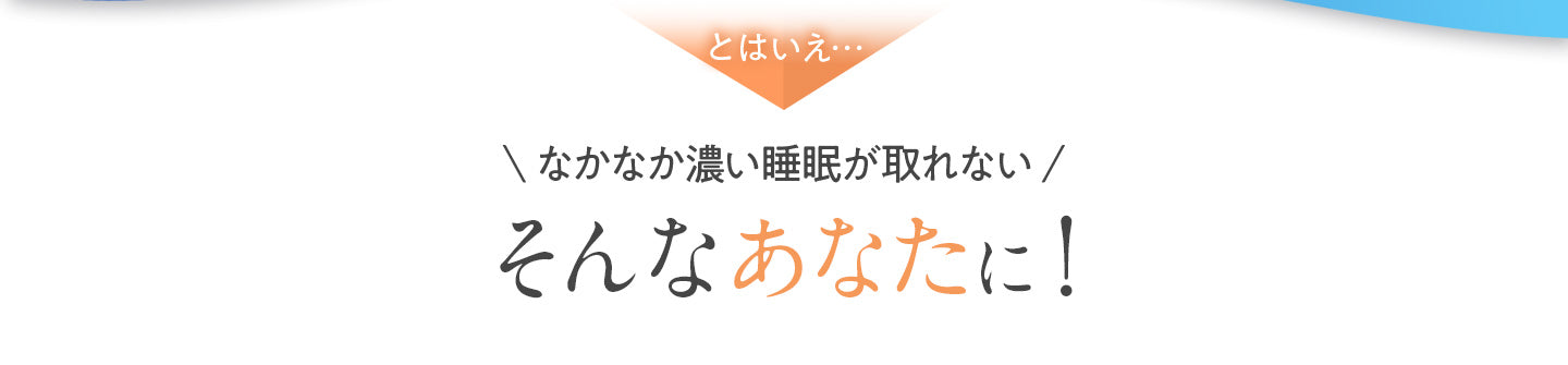 とはいえ…なかなか濃い睡眠が取れないそんなあなたに!
